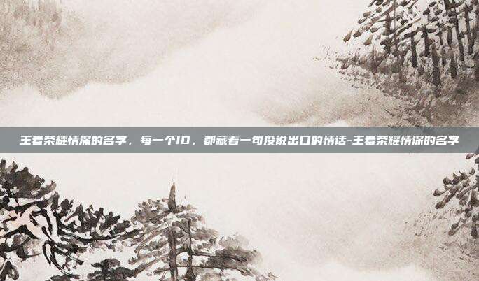 王者荣耀情深的名字,每一个ID,都藏着一句没说出口的情话-王者荣耀情深的名字