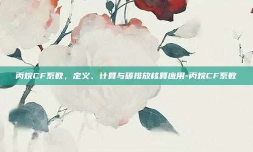 丙烷CF系数,定义、计算与碳排放核算应用-丙烷CF系数