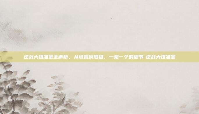 逆战大狙准星全解析，从设置到甩狙，一枪一个的细节-逆战大狙准星