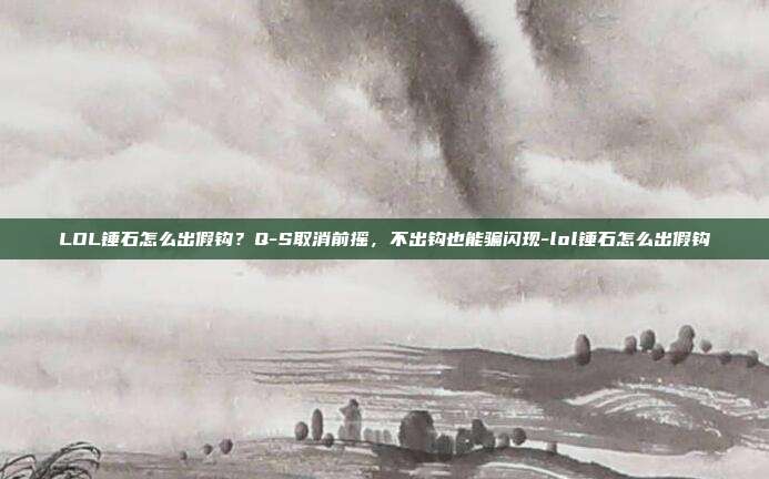 LOL锤石怎么出假钩?Q-S取消前摇,不出钩也能骗闪现-lol锤石怎么出假钩