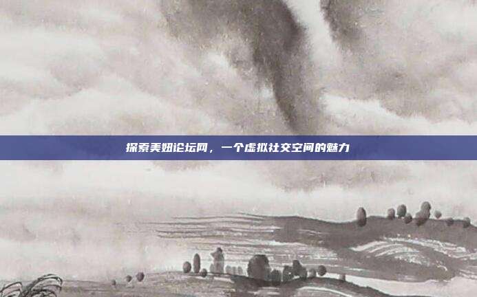 探索美妞论坛网,一个虚拟社交空间的魅力