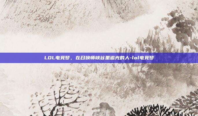 LOL电竞梦,在召唤师峡谷里追光的人-lol电竞梦