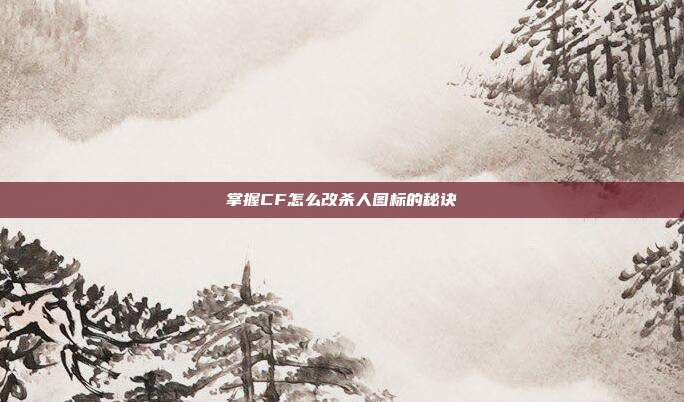 掌握CF怎么改杀人图标的秘诀