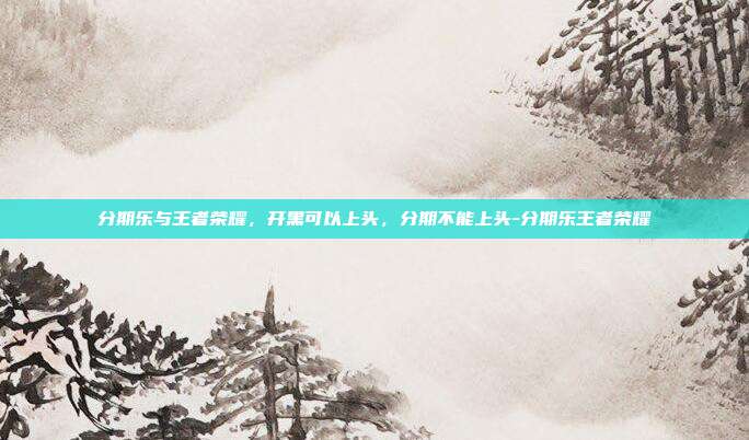 分期乐与王者荣耀,开黑可以上头,分期不能上头-分期乐王者荣耀