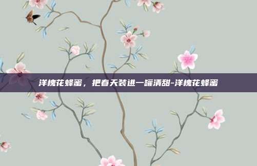 洋槐花蜂蜜,把春天装进一罐清甜-洋槐花蜂蜜