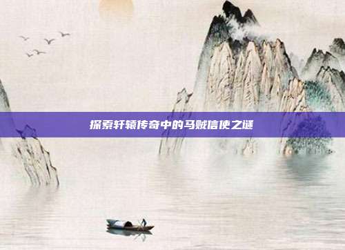 探索轩辕传奇中的马贼信使之谜