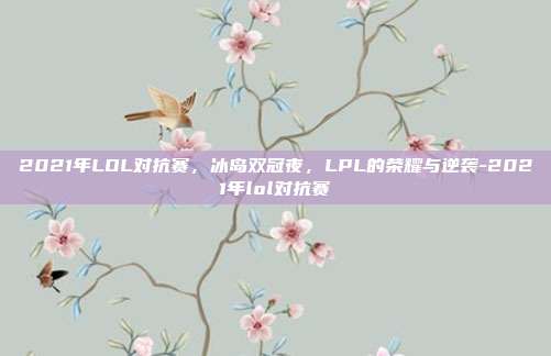 2021年LOL对抗赛,冰岛双冠夜,LPL的荣耀与逆袭-2021年lol对抗赛