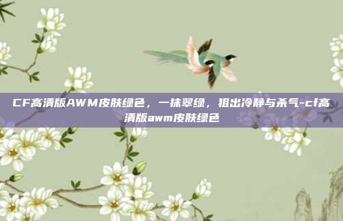 CF高清版AWM皮肤绿色,一抹翠绿,狙出冷静与杀气-cf高清版awm皮肤绿色