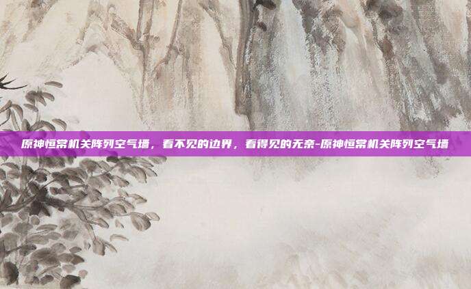 原神恒常机关阵列空气墙,看不见的边界,看得见的无奈-原神恒常机关阵列空气墙