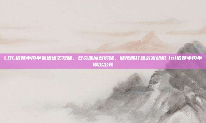 LOL猪妹半肉半输出出装攻略，日炎恶魔双灼烧，能抗能打团战发动机-lol猪妹半肉半输出出装