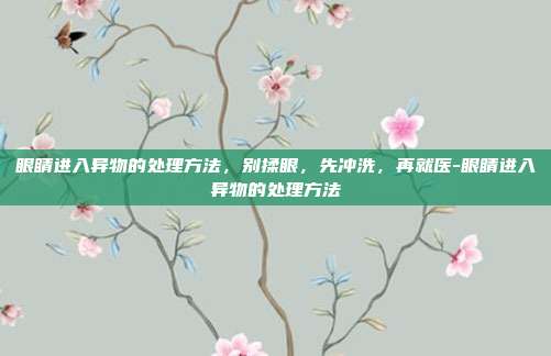 眼睛进入异物的处理方法,别揉眼,先冲洗,再就医-眼睛进入异物的处理方法