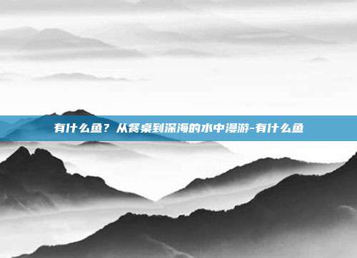 有什么鱼？从餐桌到深海的水中漫游-有什么鱼