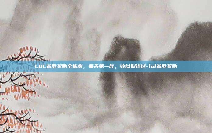 LOL首胜奖励全指南,每天第一胜,收益别错过-lol首胜奖励