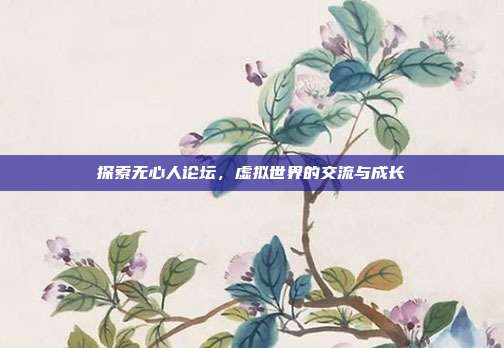 探索无心人论坛,虚拟世界的交流与成长