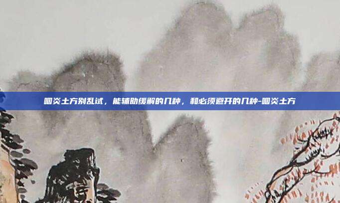 咽炎土方别乱试，能辅助缓解的几种，和必须避开的几种-咽炎土方