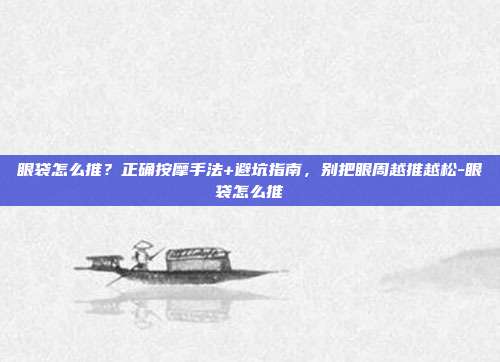 眼袋怎么推?正确按摩手法+避坑指南,别把眼周越推越松-眼袋怎么推