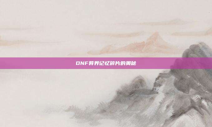 DNF异界记忆碎片的奥秘