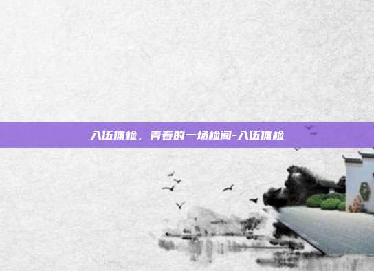 入伍体检,青春的一场检阅-入伍体检