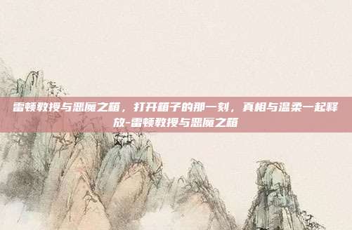 雷顿教授与恶魔之箱，打开箱子的那一刻，真相与温柔一起释放-雷顿教授与恶魔之箱