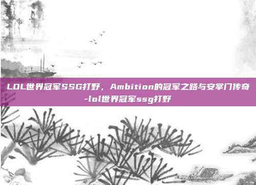 LOL世界冠军SSG打野，Ambition的冠军之路与安掌门传奇-lol世界冠军ssg打野