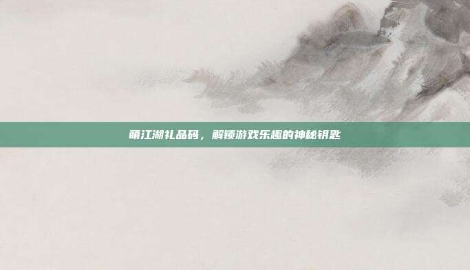 萌江湖礼品码,解锁游戏乐趣的神秘钥匙