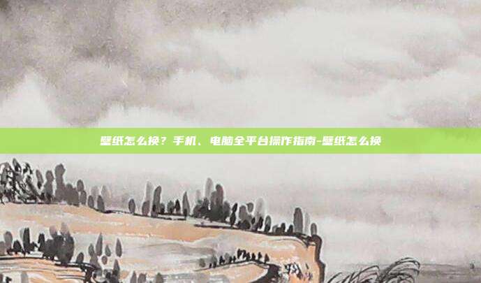 壁纸怎么换?手机、电脑全平台操作指南-壁纸怎么换