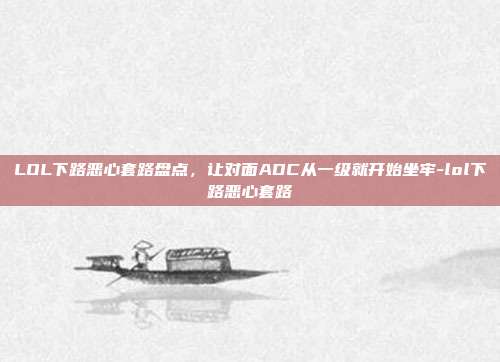 LOL下路恶心套路盘点,让对面ADC从一级就开始坐牢-lol下路恶心套路