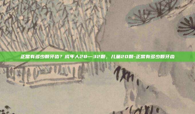 正常有多少颗牙齿?成年人28—32颗,儿童20颗-正常有多少颗牙齿