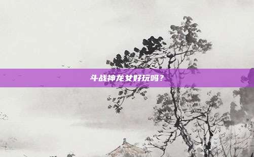 斗战神龙女好玩吗?