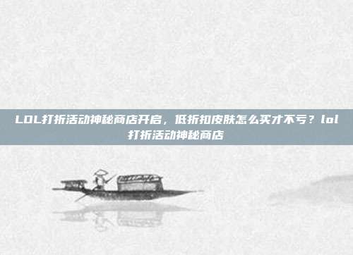 LOL打折活动神秘商店开启,低折扣皮肤怎么买才不亏?lol打折活动神秘商店