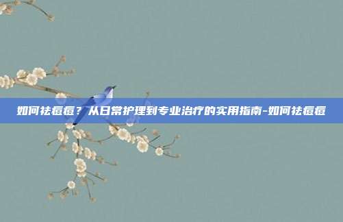 如何祛痘痘?从日常护理到专业治疗的实用指南-如何祛痘痘