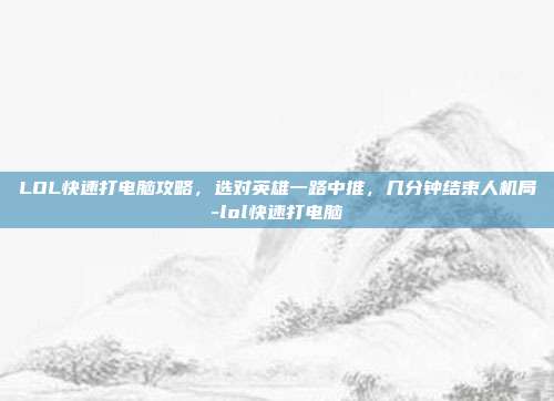 LOL快速打电脑攻略,选对英雄一路中推,几分钟结束人机局-lol快速打电脑