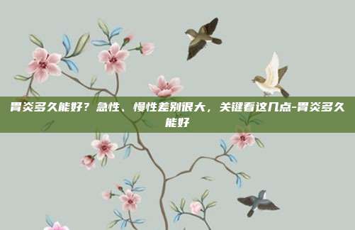 胃炎多久能好?急性、慢性差别很大,关键看这几点-胃炎多久能好