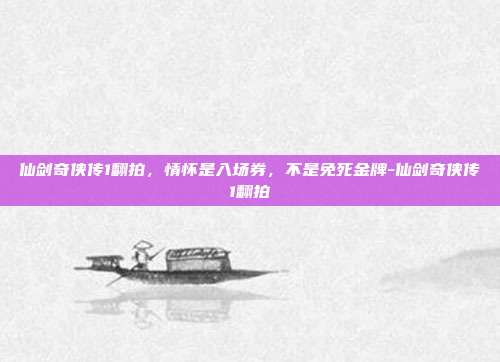 仙剑奇侠传1翻拍，情怀是入场券，不是免死金牌-仙剑奇侠传1翻拍
