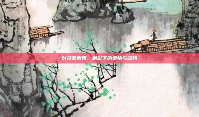 剑灵秦素妍,剑影下的柔情与坚韧