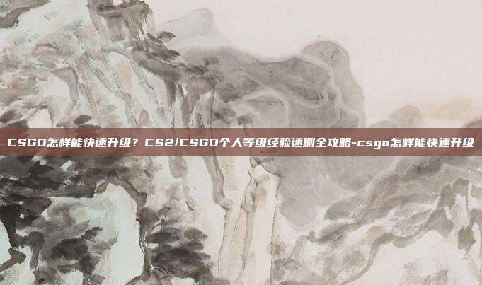 CSGO怎样能快速升级?CS2/CSGO个人等级经验速刷全攻略-csgo怎样能快速升级