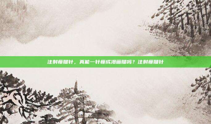 注射瘦腿针,真能一针瘦成漫画腿吗?注射瘦腿针