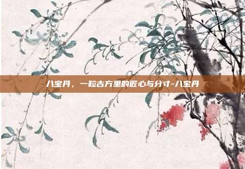 八宝丹,一粒古方里的匠心与分寸-八宝丹