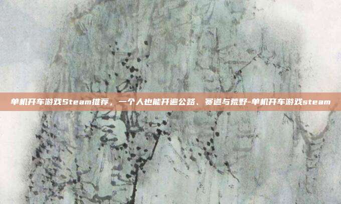 单机开车游戏Steam推荐,一个人也能开遍公路、赛道与荒野-单机开车游戏steam