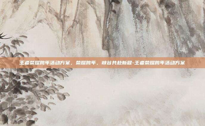 王者荣耀跨年活动方案，荣耀跨年，峡谷共赴新程-王者荣耀跨年活动方案