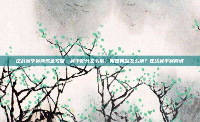 逆战赛季赛商城全攻略，赛季积分怎么攒，限定奖励怎么换？逆战赛季赛商城