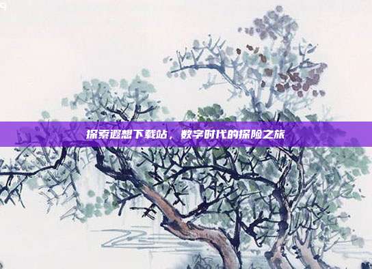 探索遐想下载站,数字时代的探险之旅