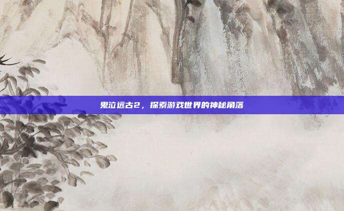 鬼泣远古2,探索游戏世界的神秘角落