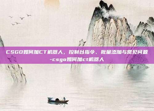 CSGO如何加CT机器人,控制台指令、批量添加与常见问题-csgo如何加ct机器人