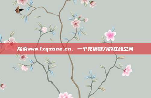 探索www.lxqzone.cn,一个充满魅力的在线空间