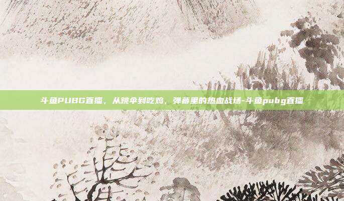 斗鱼PUBG直播,从跳伞到吃鸡,弹幕里的热血战场-斗鱼pubg直播