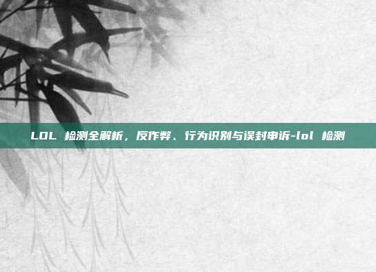 LOL 检测全解析,反作弊、行为识别与误封申诉-lol 检测