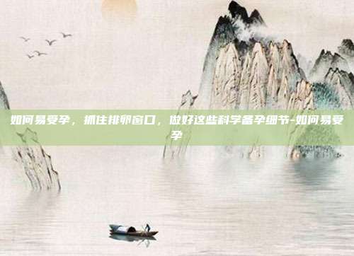 如何易受孕,抓住排卵窗口,做好这些科学备孕细节-如何易受孕