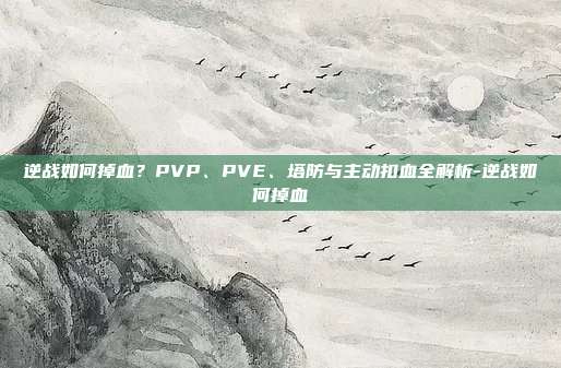 逆战如何掉血?PVP、PVE、塔防与主动扣血全解析-逆战如何掉血