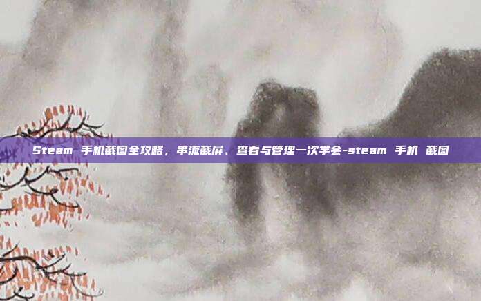 Steam 手机截图全攻略，串流截屏、查看与管理一次学会-steam 手机 截图
